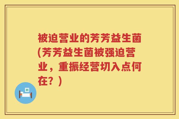 被迫营业的芳芳益生菌(芳芳益生菌被强迫营业,重振经营切入点何在?) 被迫营业的芳芳益生菌(芳芳益生菌被强迫营业,重振经营切入点何在?)