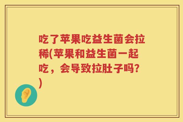 吃了苹果吃益生菌会拉稀(苹果和益生菌一起吃，会导致拉肚子吗？)