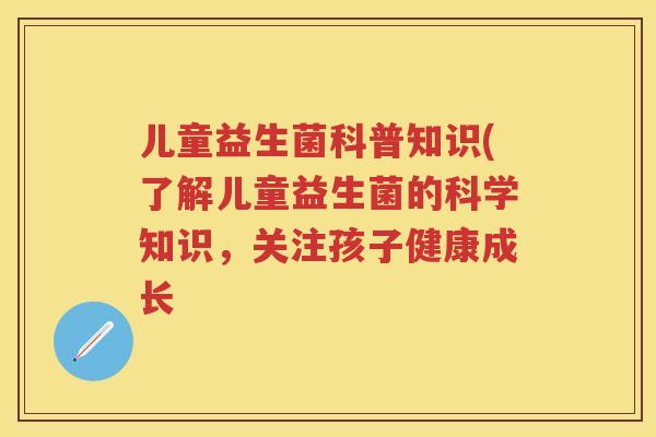 儿童益生菌科普知识(了解儿童益生菌的科学知识,关注孩子健康成长 儿童益生菌科普知识(了解儿童益生菌的科学知识,关注孩子健康成长