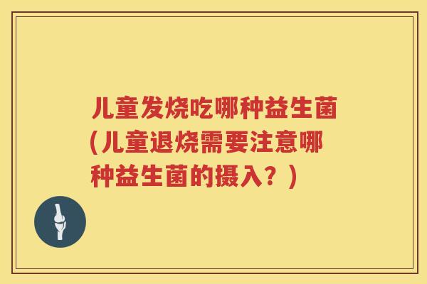 儿童发烧吃哪种益生菌(儿童退烧需要注意哪种益生菌的摄入?) 儿童发烧吃哪种益生菌(儿童退烧需要注意哪种益生菌的摄入?)