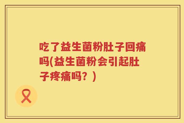吃了益生菌粉肚子回痛吗(益生菌粉会引起肚子吗?) 吃了益生菌粉肚子回痛吗(益生菌粉会引起肚子吗?)