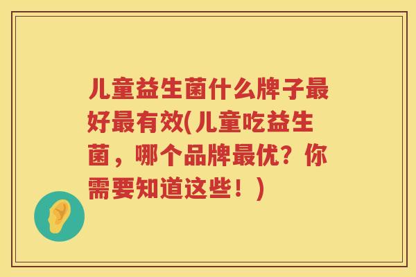 儿童益生菌什么牌子好有效(儿童吃益生菌,哪个品牌优?你需要知道这些!) 儿童益生菌什么牌子好有效(儿童吃益生菌,哪个品牌优?你需要知道这些!)