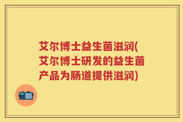 艾尔博士益生菌滋润(艾尔博士研发的益生菌产品为肠道提供滋润) 艾尔博士益生菌滋润(艾尔博士研发的益生菌产品为肠道提供滋润)