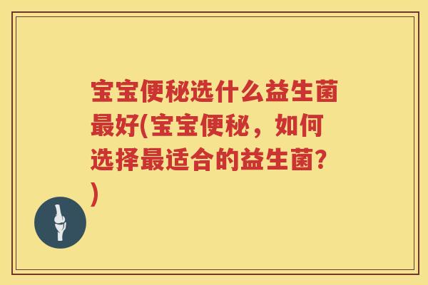 宝宝选什么益生菌好(宝宝,如何选择适合的益生菌?) 宝宝选什么益生菌好(宝宝,如何选择适合的益生菌?)