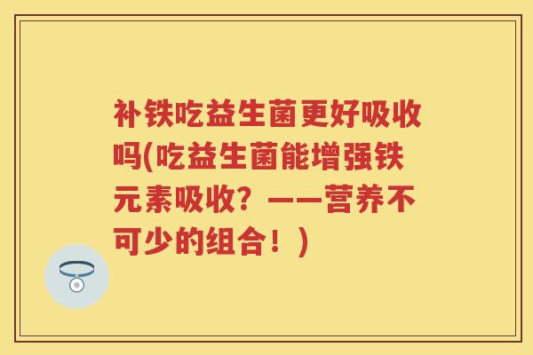 补铁吃益生菌更好吸收吗(吃益生菌能增强铁元素吸收?——营养不可少的组合!) 补铁吃益生菌更好吸收吗(吃益生菌能增强铁元素吸收?——营养不可少的组合!)