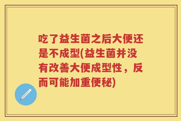 吃了益生菌之后大便还是不成型(益生菌并没有改善大便成型性,反而可能加重) 吃了益生菌之后大便还是不成型(益生菌并没有改善大便成型性,反而可能加重)