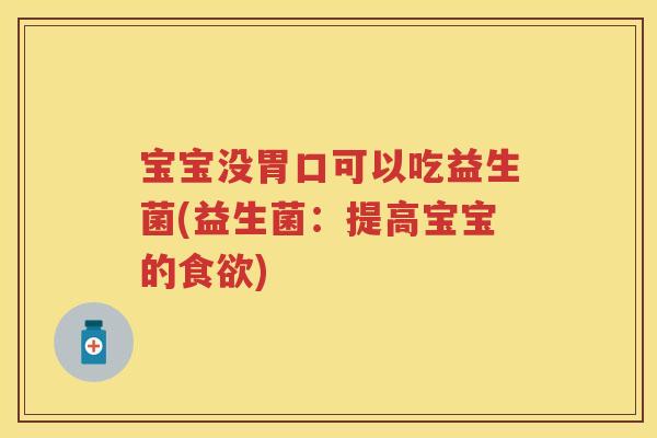 宝宝没胃口可以吃益生菌(益生菌:提高宝宝的) 宝宝没胃口可以吃益生菌(益生菌:提高宝宝的)