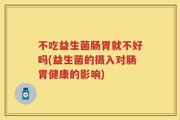 不吃益生菌肠胃就不好吗(益生菌的摄入对肠胃健康的影响) 不吃益生菌肠胃就不好吗(益生菌的摄入对肠胃健康的影响)