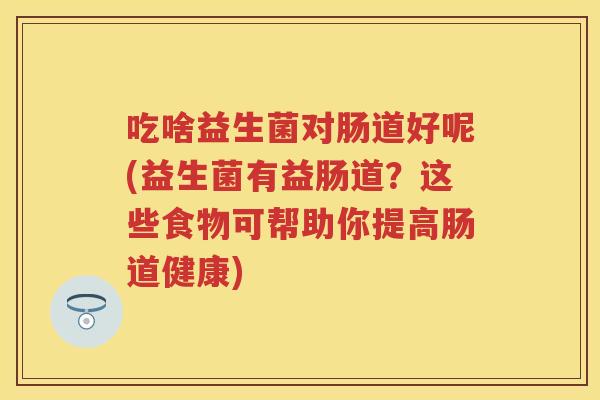 吃啥益生菌对肠道好呢(益生菌有益肠道?这些食物可帮助你提高肠道健康) 吃啥益生菌对肠道好呢(益生菌有益肠道?这些食物可帮助你提高肠道健康)