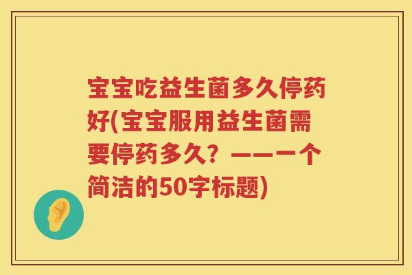宝宝吃益生菌多久停药好(宝宝服用益生菌需要停药多久?——一个简洁的50字标题) 宝宝吃益生菌多久停药好(宝宝服用益生菌需要停药多久?——一个简洁的50字标题)