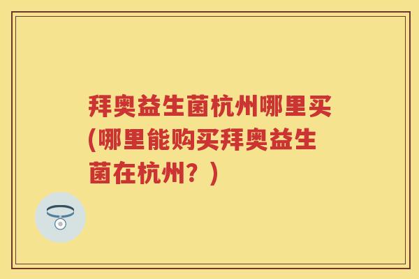 拜奥益生菌杭州哪里买(哪里能购买拜奥益生菌在杭州?) 拜奥益生菌杭州哪里买(哪里能购买拜奥益生菌在杭州?)