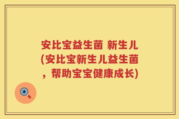 安比宝益生菌 新生儿(安比宝新生儿益生菌,帮助宝宝健康成长) 安比宝益生菌 新生儿(安比宝新生儿益生菌,帮助宝宝健康成长)