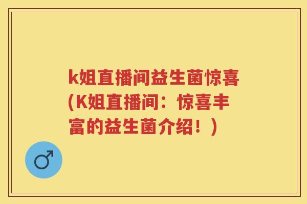 k姐直播间益生菌惊喜(K姐直播间:惊喜丰富的益生菌介绍!) k姐直播间益生菌惊喜(K姐直播间:惊喜丰富的益生菌介绍!)