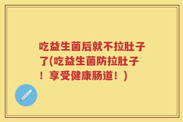 吃益生菌后就不拉肚子了(吃益生菌防拉肚子!享受健康肠道!) 吃益生菌后就不拉肚子了(吃益生菌防拉肚子!享受健康肠道!)