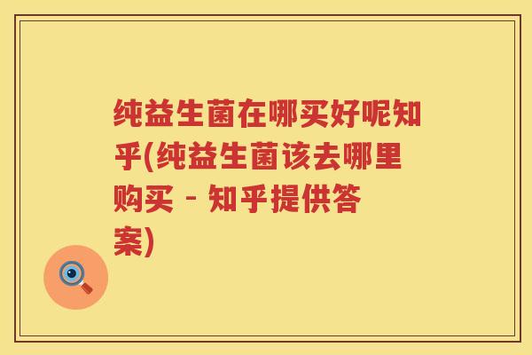 纯益生菌在哪买好呢知乎(纯益生菌该去哪里购买 - 知乎提供答案) 纯益生菌在哪买好呢知乎(纯益生菌该去哪里购买 - 知乎提供答案)