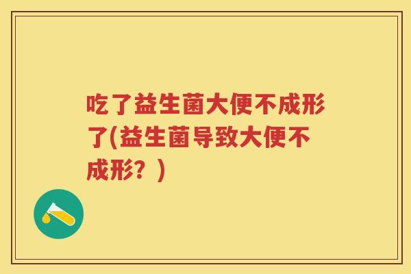 吃了益生菌大便不成形了(益生菌导致大便不成形?) 吃了益生菌大便不成形了(益生菌导致大便不成形?)