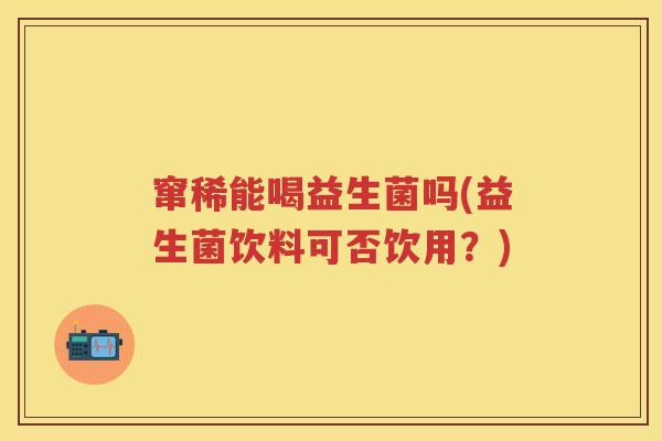 窜稀能喝益生菌吗(益生菌饮料可否饮用？)