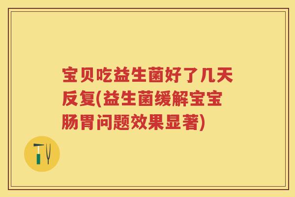 宝贝吃益生菌好了几天反复(益生菌缓解宝宝肠胃问题效果显著) 宝贝吃益生菌好了几天反复(益生菌缓解宝宝肠胃问题效果显著)
