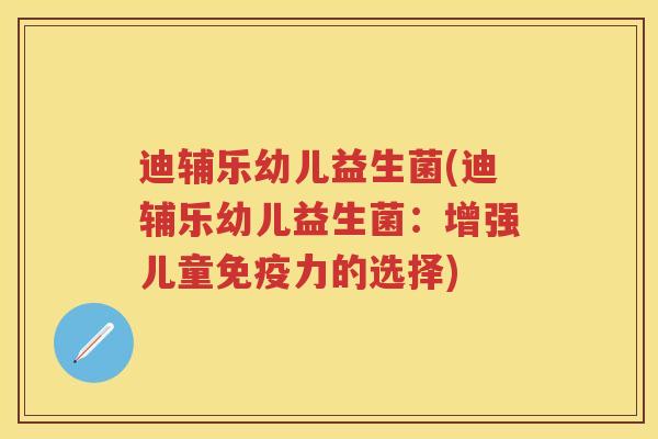 迪辅乐幼儿益生菌(迪辅乐幼儿益生菌:增强儿童力的选择) 迪辅乐幼儿益生菌(迪辅乐幼儿益生菌:增强儿童力的选择)