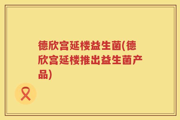 德欣宫延楼益生菌(德欣宫延楼推出益生菌产品)