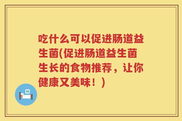 吃什么可以促进肠道益生菌(促进肠道益生菌生长的食物推荐，让你健康又美味！)