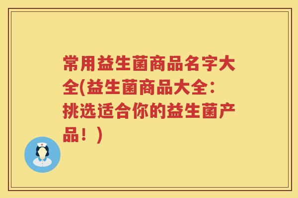 常用益生菌商品名字大全(益生菌商品大全:挑选适合你的益生菌产品!) 常用益生菌商品名字大全(益生菌商品大全:挑选适合你的益生菌产品!)