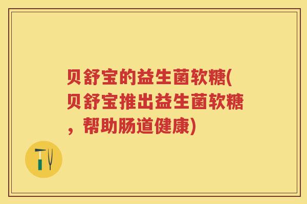 贝舒宝的益生菌软糖(贝舒宝推出益生菌软糖,帮助肠道健康) 贝舒宝的益生菌软糖(贝舒宝推出益生菌软糖,帮助肠道健康)
