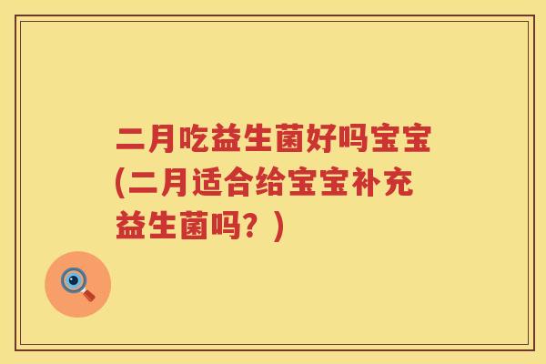 二月吃益生菌好吗宝宝(二月适合给宝宝补充益生菌吗?) 二月吃益生菌好吗宝宝(二月适合给宝宝补充益生菌吗?)