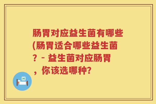 肠胃对应益生菌有哪些(肠胃适合哪些益生菌?- 益生菌对应肠胃,你该选哪种? 肠胃对应益生菌有哪些(肠胃适合哪些益生菌?- 益生菌对应肠胃,你该选哪种?
