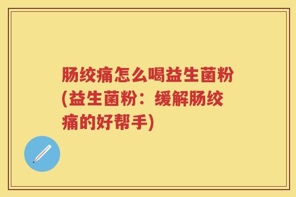 肠绞痛怎么喝益生菌粉(益生菌粉:缓解肠绞痛的好帮手) 肠绞痛怎么喝益生菌粉(益生菌粉:缓解肠绞痛的好帮手)