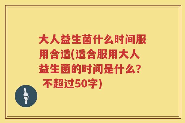 大人益生菌什么时间服用合适(适合服用大人益生菌的时间是什么? 不超过50字) 大人益生菌什么时间服用合适(适合服用大人益生菌的时间是什么? 不超过50字)