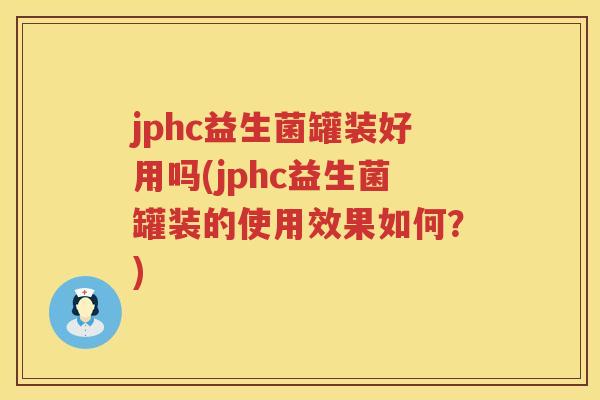 jphc益生菌罐装好用吗(jphc益生菌罐装的使用效果如何?) jphc益生菌罐装好用吗(jphc益生菌罐装的使用效果如何?)