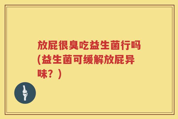 放屁很臭吃益生菌行吗(益生菌可缓解放屁异味?) 放屁很臭吃益生菌行吗(益生菌可缓解放屁异味?)