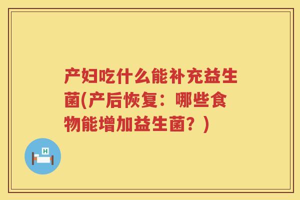 产妇吃什么能补充益生菌(产后恢复:哪些食物能增加益生菌?) 产妇吃什么能补充益生菌(产后恢复:哪些食物能增加益生菌?)