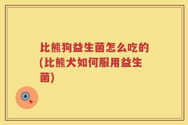 比熊狗益生菌怎么吃的(比熊犬如何服用益生菌)