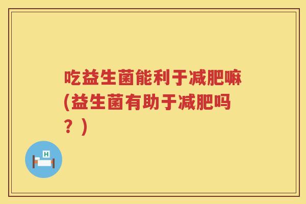 吃益生菌能利于嘛(益生菌有助于吗?) 吃益生菌能利于嘛(益生菌有助于吗?)