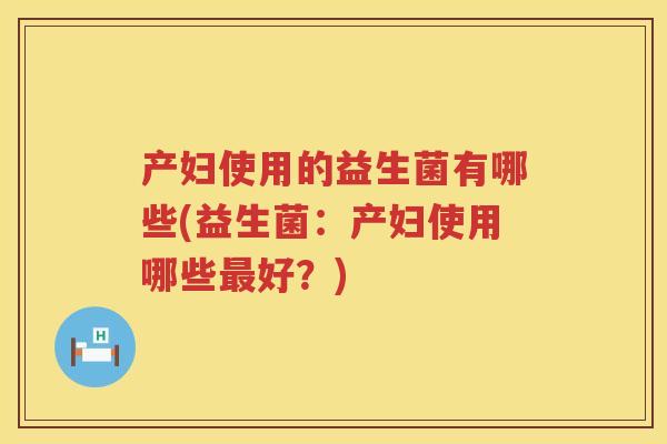 产妇使用的益生菌有哪些(益生菌:产妇使用哪些好?) 产妇使用的益生菌有哪些(益生菌:产妇使用哪些好?)