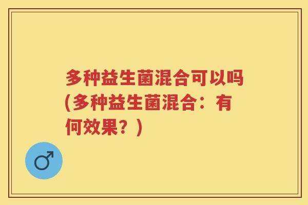 多种益生菌混合可以吗(多种益生菌混合:有何效果?) 多种益生菌混合可以吗(多种益生菌混合:有何效果?)