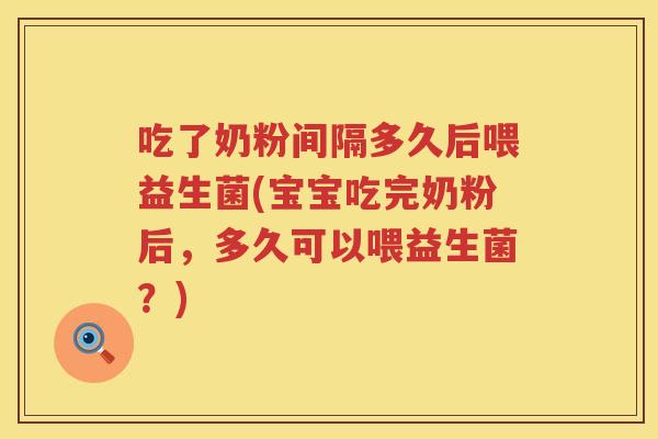 吃了奶粉间隔多久后喂益生菌(宝宝吃完奶粉后，多久可以喂益生菌？)