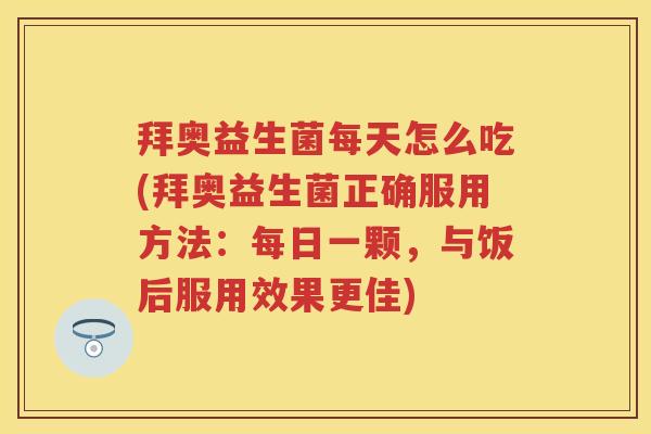 拜奥益生菌每天怎么吃(拜奥益生菌正确服用方法:每日一颗,与饭后服用效果更佳) 拜奥益生菌每天怎么吃(拜奥益生菌正确服用方法:每日一颗,与饭后服用效果更佳)