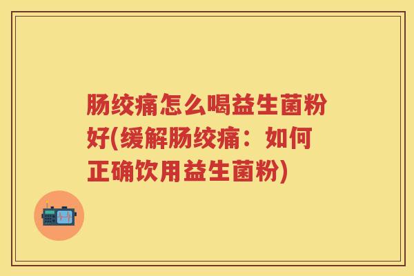 肠绞痛怎么喝益生菌粉好(缓解肠绞痛：如何正确饮用益生菌粉)