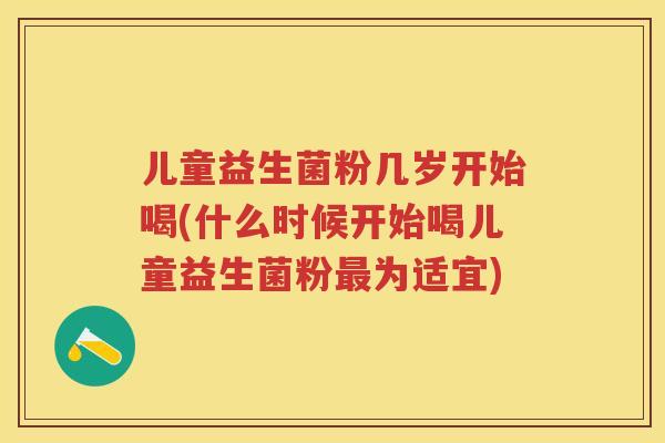 儿童益生菌粉几岁开始喝(什么时候开始喝儿童益生菌粉为适宜)