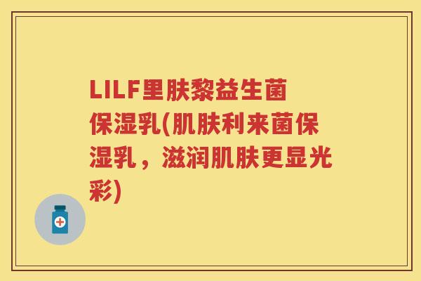 LILF里肤黎益生菌保湿乳(利来菌保湿乳,滋润更显光彩) LILF里肤黎益生菌保湿乳(利来菌保湿乳,滋润更显光彩)