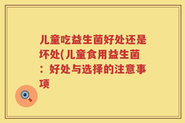 儿童吃益生菌好处还是坏处(儿童食用益生菌:好处与选择的注意事项 儿童吃益生菌好处还是坏处(儿童食用益生菌:好处与选择的注意事项
