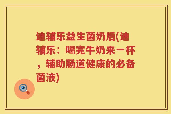 迪辅乐益生菌奶后(迪辅乐：喝完牛奶来一杯，辅助肠道健康的必备菌液)