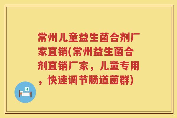 常州儿童益生菌合剂厂家直销(常州益生菌合剂直销厂家,儿童专用,快速调节肠道菌群) 常州儿童益生菌合剂厂家直销(常州益生菌合剂直销厂家,儿童专用,快速调节肠道菌群)