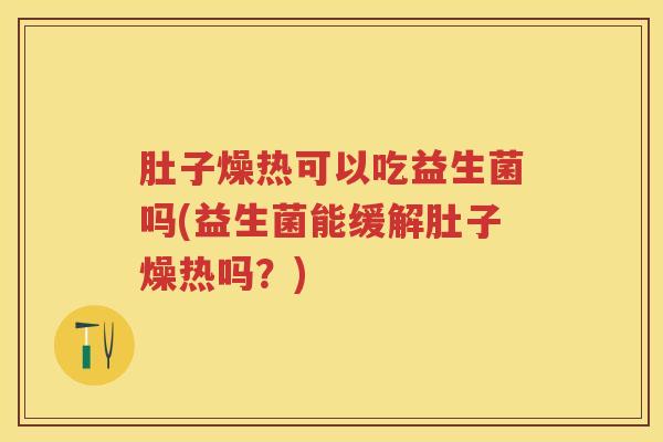 肚子燥热可以吃益生菌吗(益生菌能缓解肚子燥热吗？)