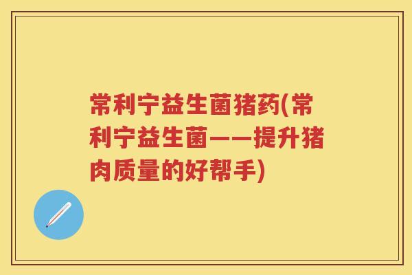 常利宁益生菌猪药(常利宁益生菌——提升猪肉质量的好帮手) 常利宁益生菌猪药(常利宁益生菌——提升猪肉质量的好帮手)