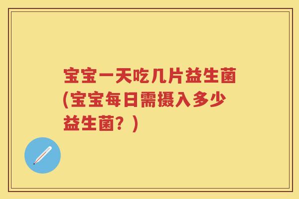 宝宝一天吃几片益生菌(宝宝每日需摄入多少益生菌？)