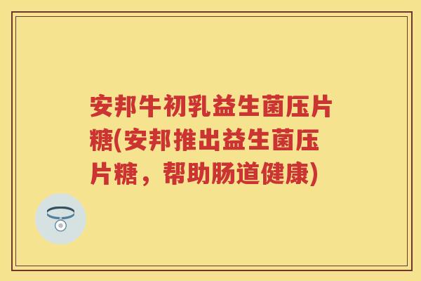 安邦牛初乳益生菌压片糖(安邦推出益生菌压片糖,帮助肠道健康) 安邦牛初乳益生菌压片糖(安邦推出益生菌压片糖,帮助肠道健康)
